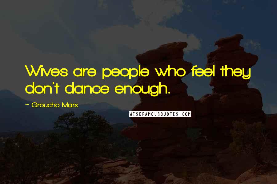 Groucho Marx Quotes: Wives are people who feel they don't dance enough.