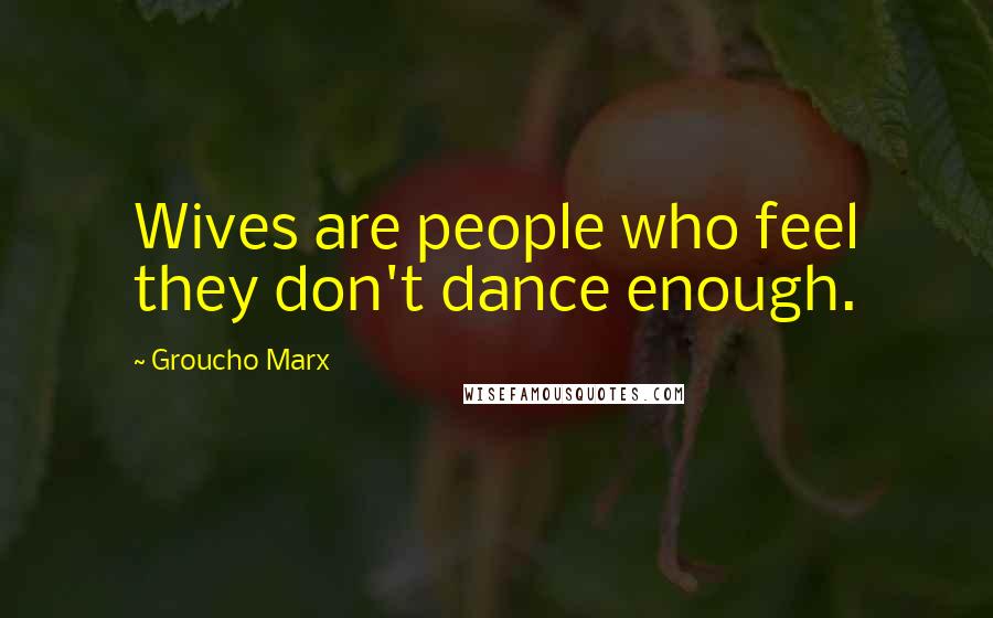 Groucho Marx Quotes: Wives are people who feel they don't dance enough.