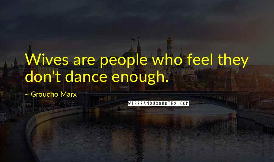 Groucho Marx Quotes: Wives are people who feel they don't dance enough.