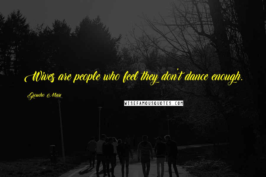 Groucho Marx Quotes: Wives are people who feel they don't dance enough.