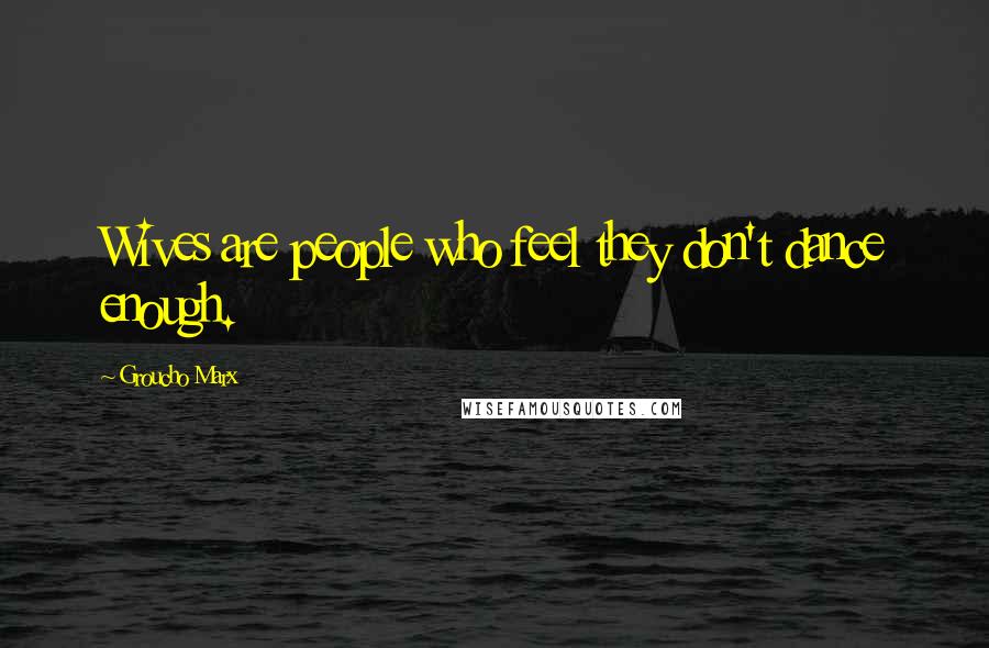 Groucho Marx Quotes: Wives are people who feel they don't dance enough.