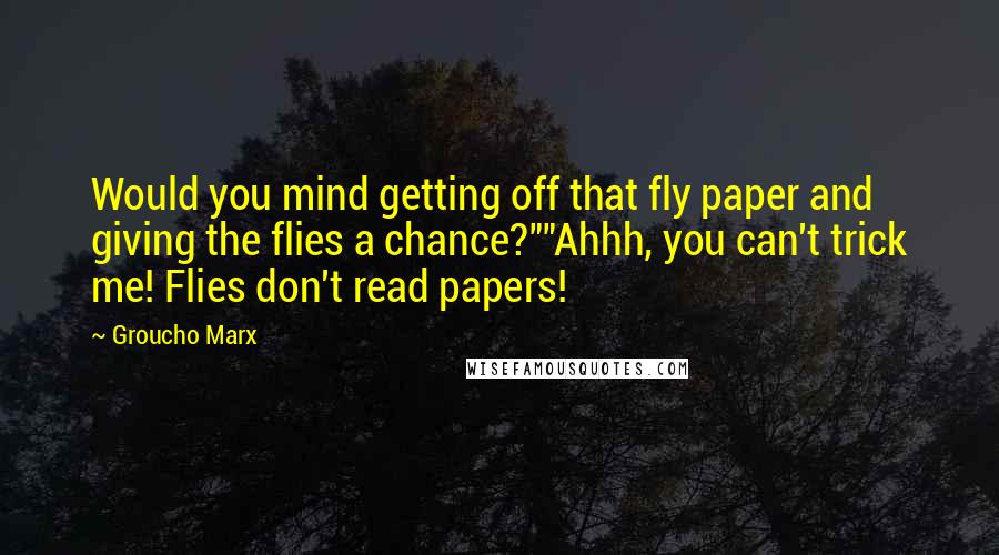 Groucho Marx Quotes: Would you mind getting off that fly paper and giving the flies a chance?""Ahhh, you can't trick me! Flies don't read papers!