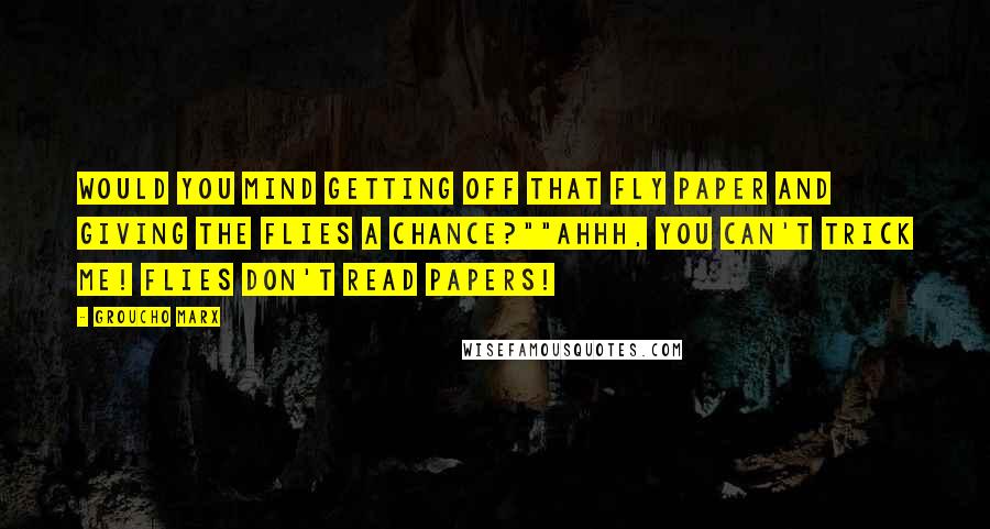 Groucho Marx Quotes: Would you mind getting off that fly paper and giving the flies a chance?""Ahhh, you can't trick me! Flies don't read papers!