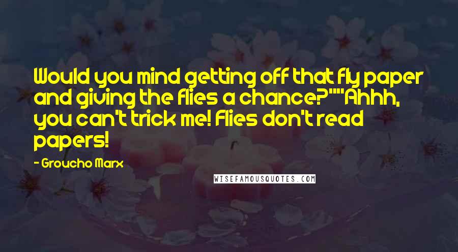 Groucho Marx Quotes: Would you mind getting off that fly paper and giving the flies a chance?""Ahhh, you can't trick me! Flies don't read papers!