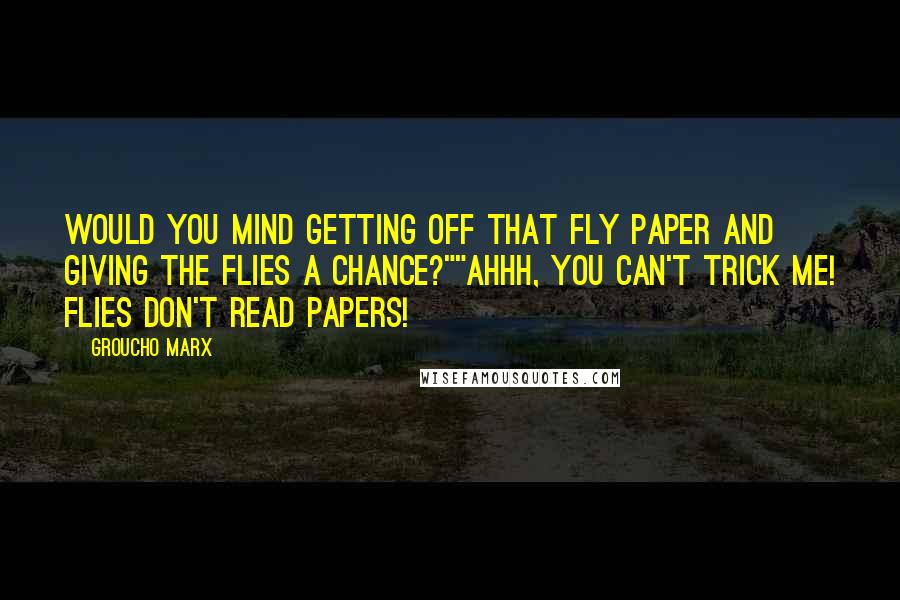 Groucho Marx Quotes: Would you mind getting off that fly paper and giving the flies a chance?""Ahhh, you can't trick me! Flies don't read papers!