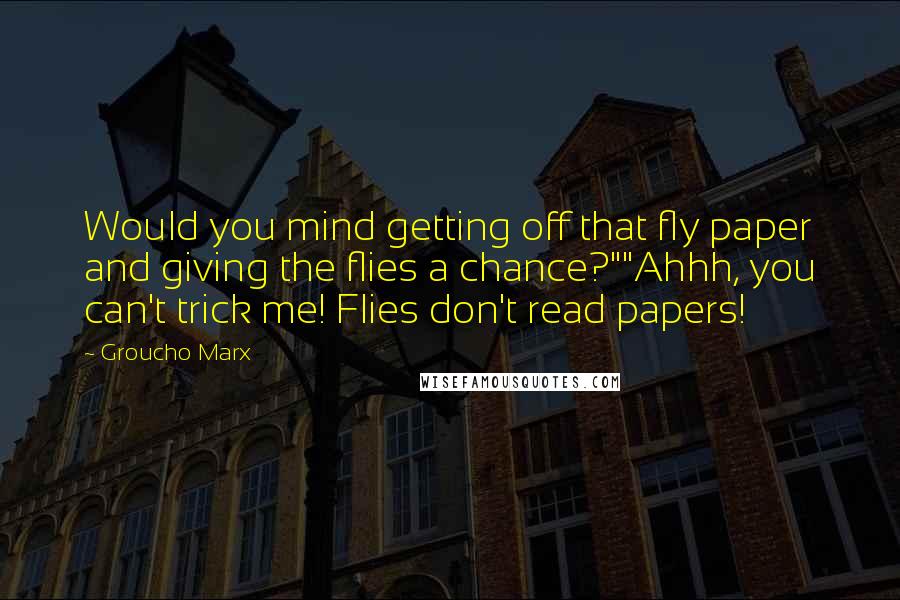 Groucho Marx Quotes: Would you mind getting off that fly paper and giving the flies a chance?""Ahhh, you can't trick me! Flies don't read papers!