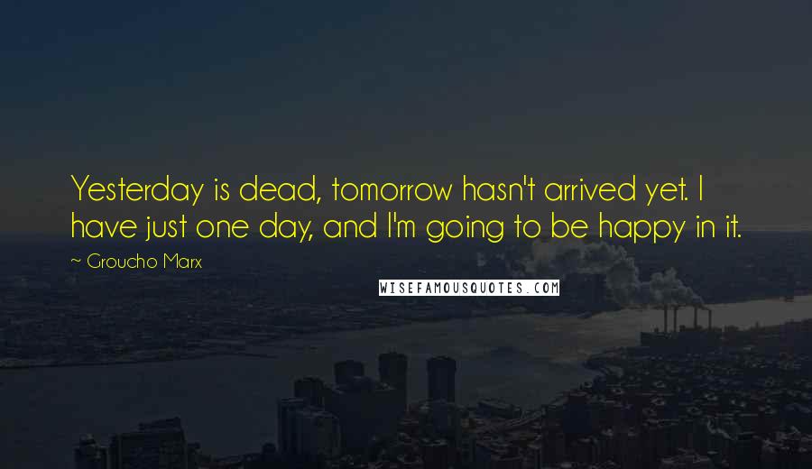 Groucho Marx Quotes: Yesterday is dead, tomorrow hasn't arrived yet. I have just one day, and I'm going to be happy in it.