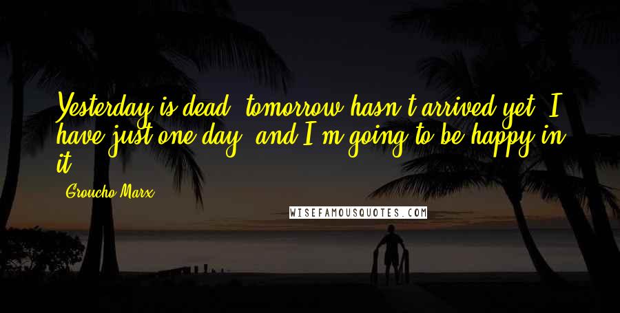 Groucho Marx Quotes: Yesterday is dead, tomorrow hasn't arrived yet. I have just one day, and I'm going to be happy in it.