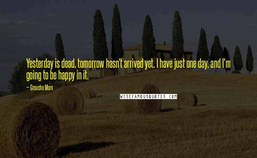 Groucho Marx Quotes: Yesterday is dead, tomorrow hasn't arrived yet. I have just one day, and I'm going to be happy in it.