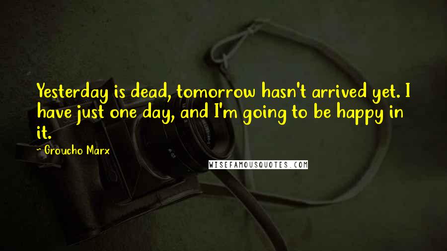 Groucho Marx Quotes: Yesterday is dead, tomorrow hasn't arrived yet. I have just one day, and I'm going to be happy in it.