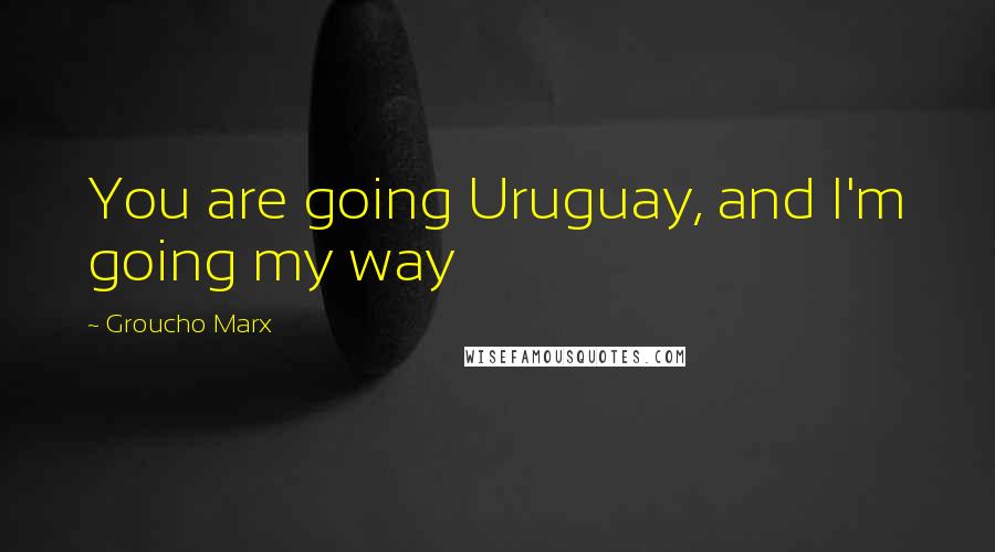 Groucho Marx Quotes: You are going Uruguay, and I'm going my way