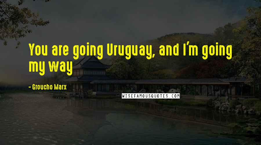 Groucho Marx Quotes: You are going Uruguay, and I'm going my way