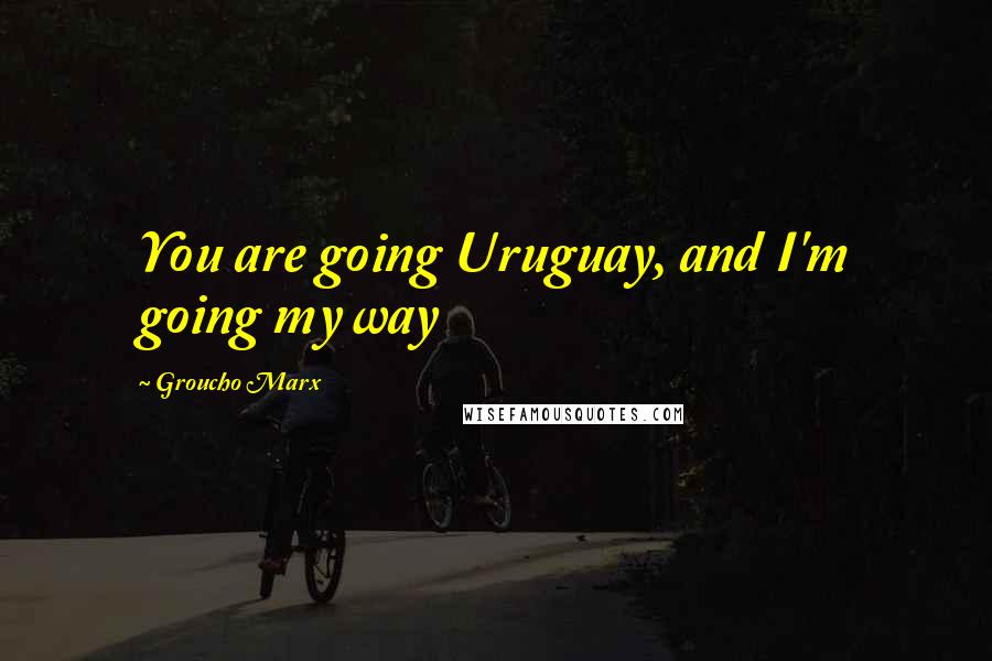 Groucho Marx Quotes: You are going Uruguay, and I'm going my way