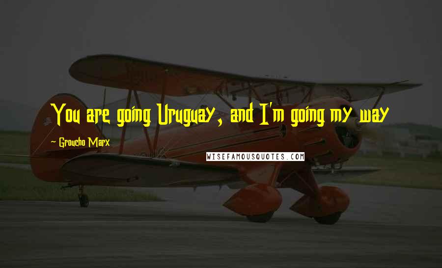 Groucho Marx Quotes: You are going Uruguay, and I'm going my way