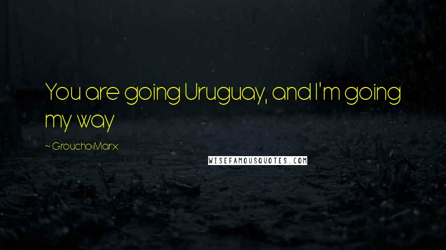 Groucho Marx Quotes: You are going Uruguay, and I'm going my way
