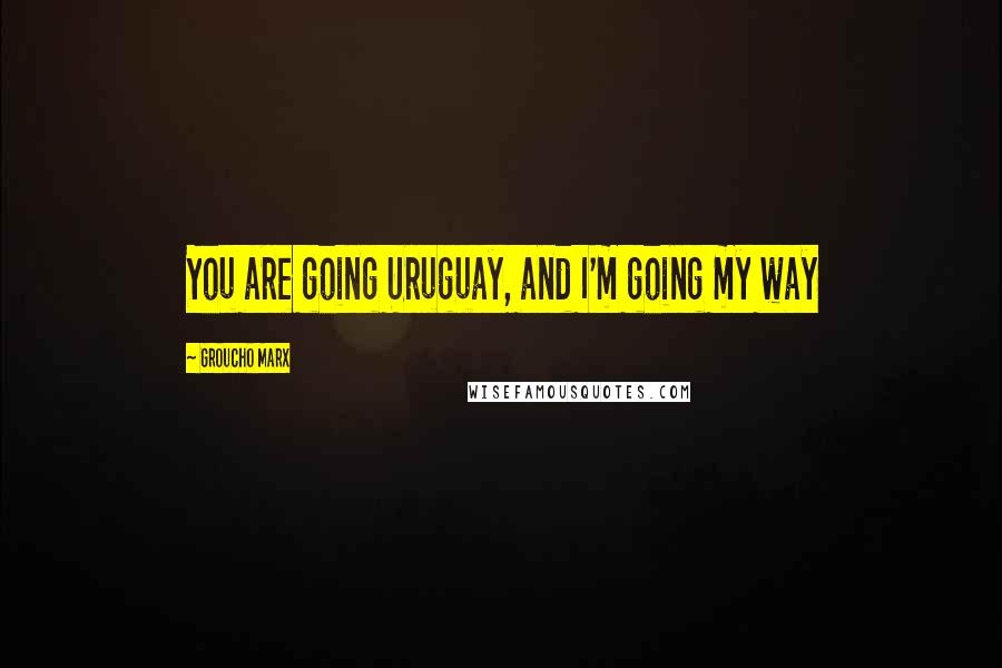 Groucho Marx Quotes: You are going Uruguay, and I'm going my way