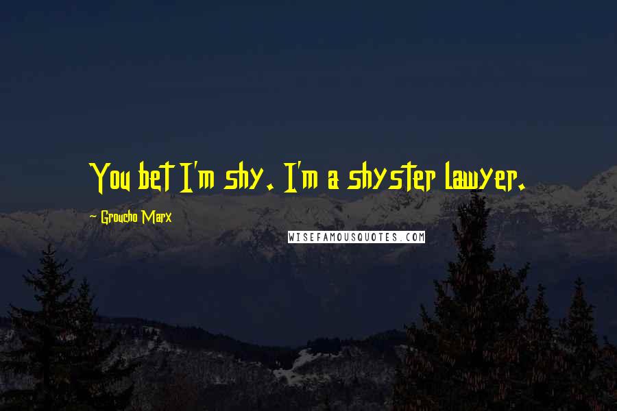 Groucho Marx Quotes: You bet I'm shy. I'm a shyster lawyer.