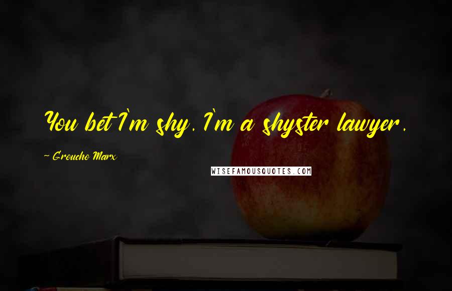 Groucho Marx Quotes: You bet I'm shy. I'm a shyster lawyer.