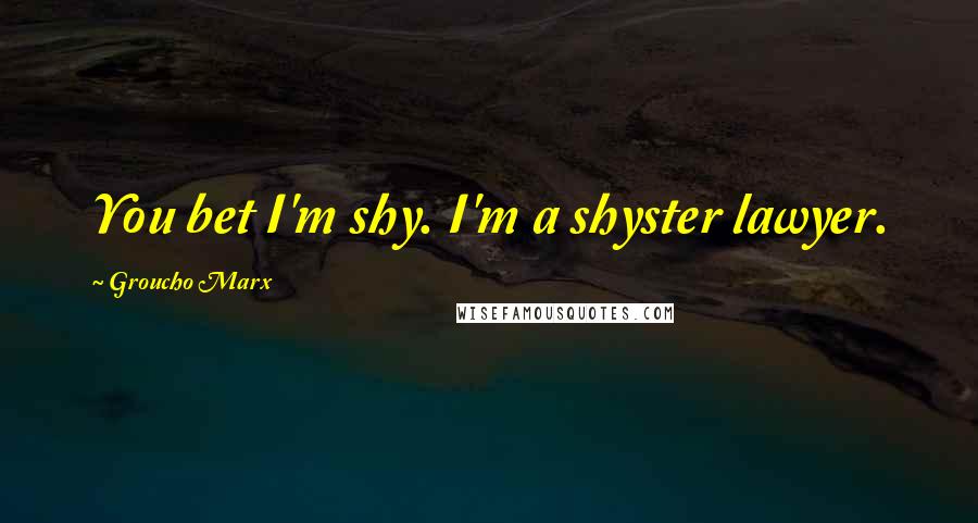 Groucho Marx Quotes: You bet I'm shy. I'm a shyster lawyer.