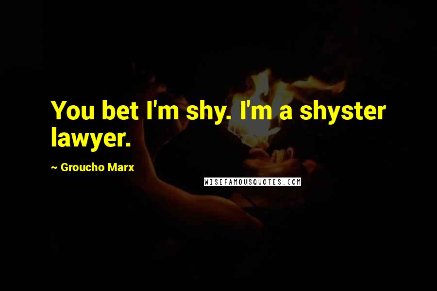 Groucho Marx Quotes: You bet I'm shy. I'm a shyster lawyer.