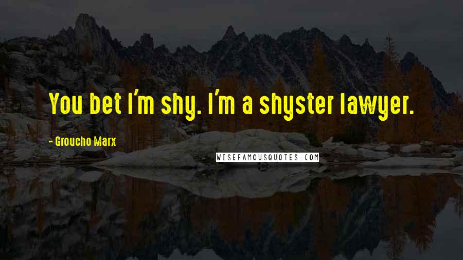 Groucho Marx Quotes: You bet I'm shy. I'm a shyster lawyer.