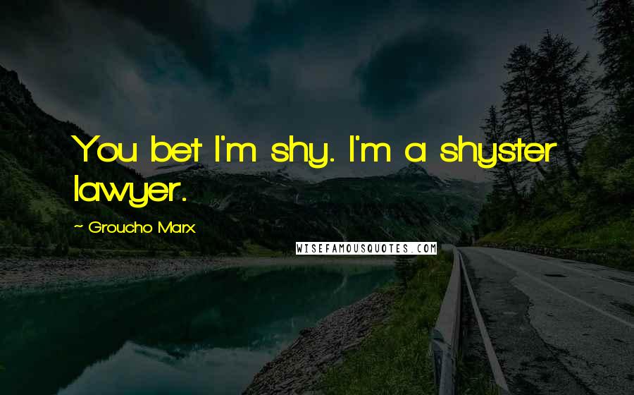 Groucho Marx Quotes: You bet I'm shy. I'm a shyster lawyer.