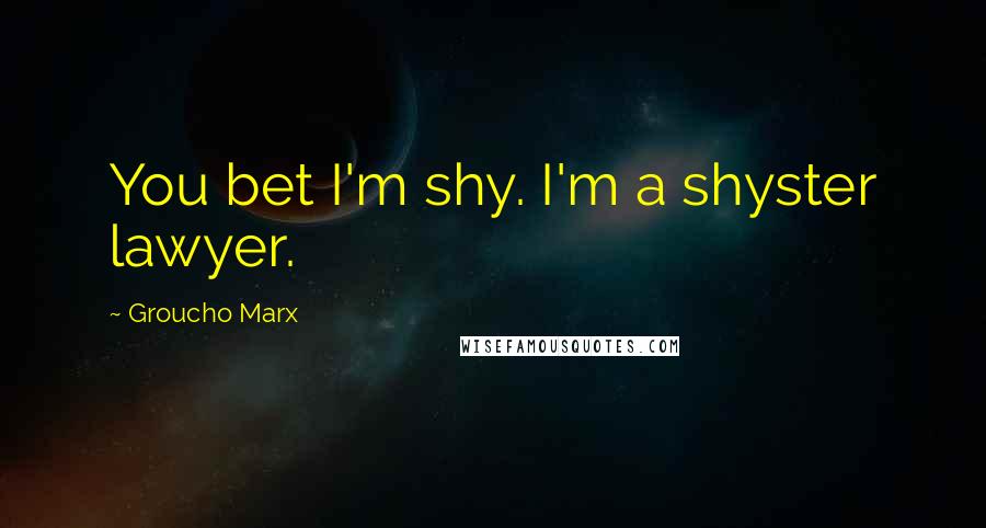 Groucho Marx Quotes: You bet I'm shy. I'm a shyster lawyer.