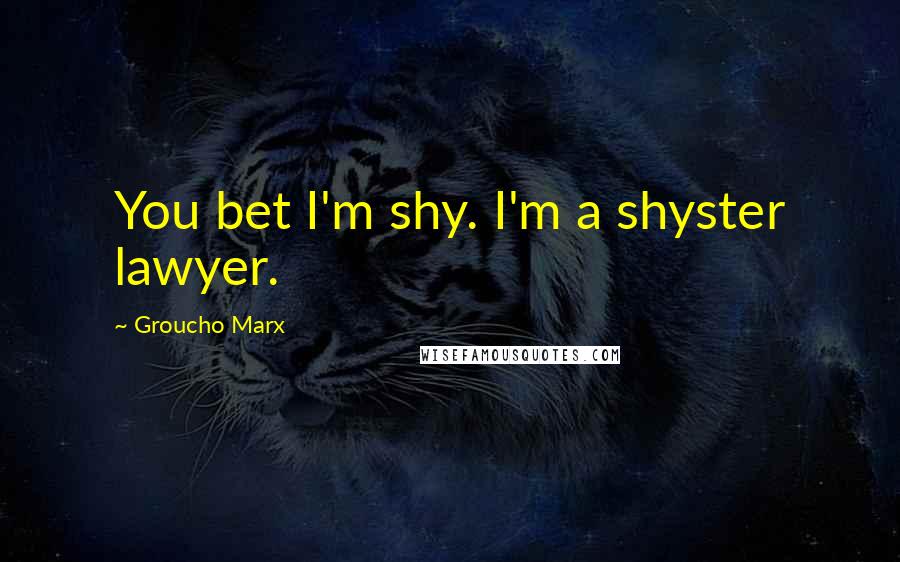 Groucho Marx Quotes: You bet I'm shy. I'm a shyster lawyer.