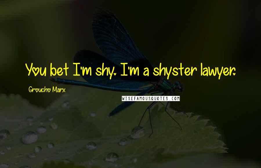 Groucho Marx Quotes: You bet I'm shy. I'm a shyster lawyer.