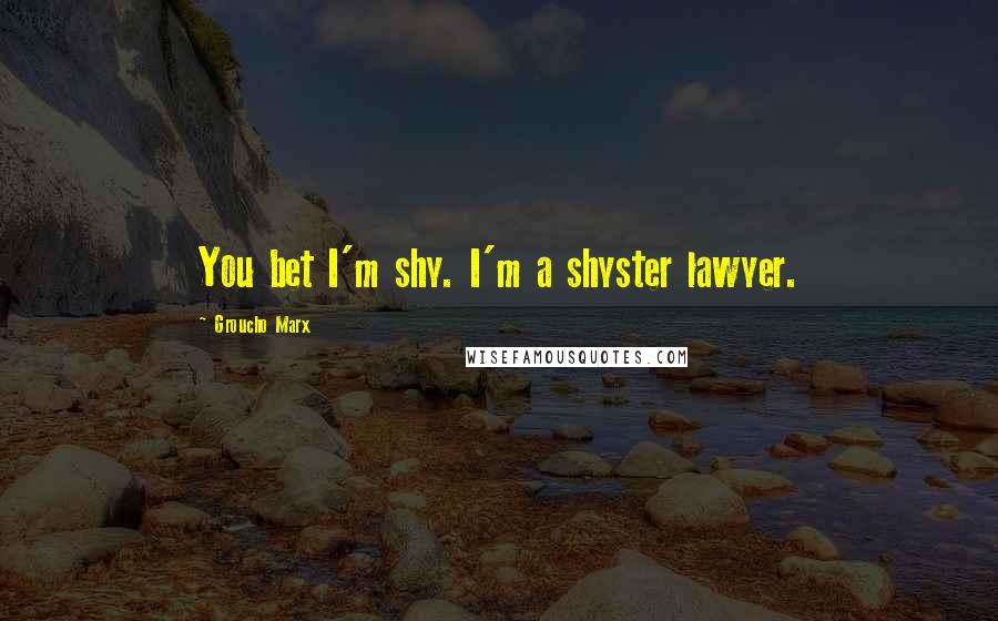 Groucho Marx Quotes: You bet I'm shy. I'm a shyster lawyer.