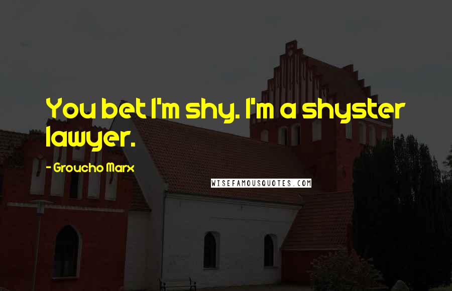 Groucho Marx Quotes: You bet I'm shy. I'm a shyster lawyer.