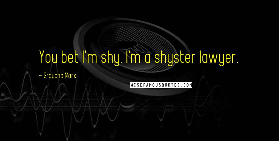 Groucho Marx Quotes: You bet I'm shy. I'm a shyster lawyer.