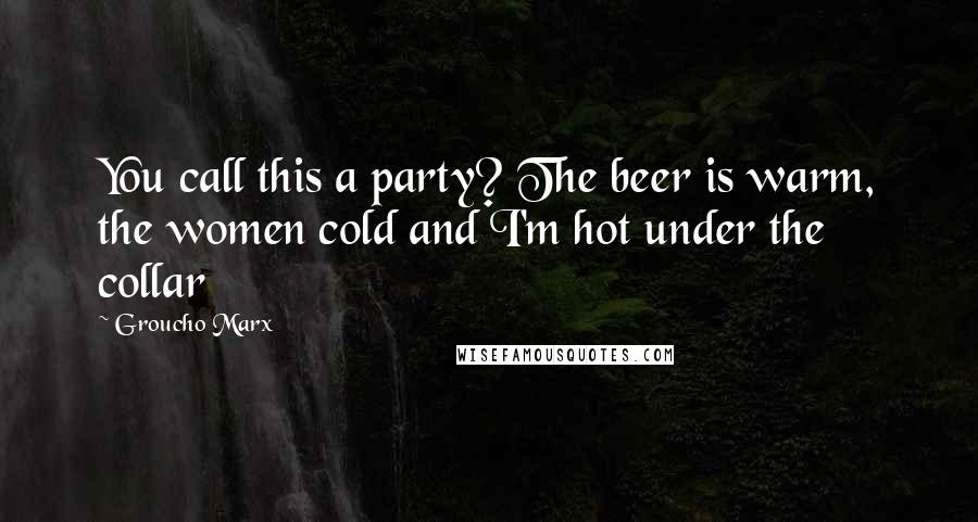 Groucho Marx Quotes: You call this a party? The beer is warm, the women cold and I'm hot under the collar