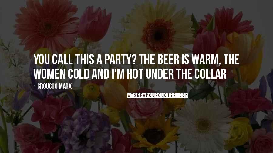 Groucho Marx Quotes: You call this a party? The beer is warm, the women cold and I'm hot under the collar