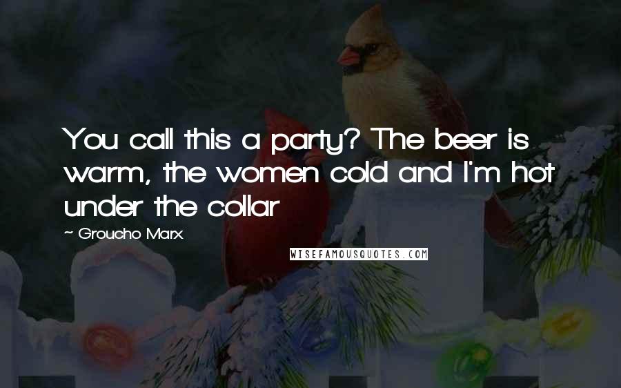 Groucho Marx Quotes: You call this a party? The beer is warm, the women cold and I'm hot under the collar