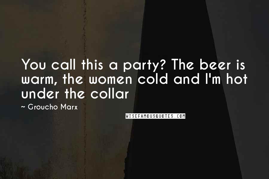 Groucho Marx Quotes: You call this a party? The beer is warm, the women cold and I'm hot under the collar