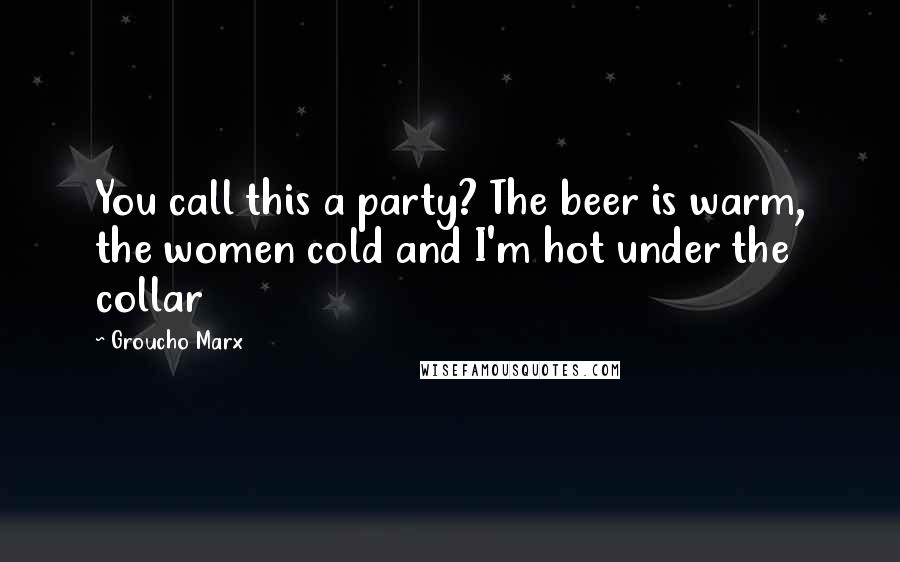 Groucho Marx Quotes: You call this a party? The beer is warm, the women cold and I'm hot under the collar