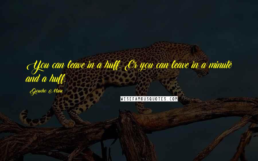 Groucho Marx Quotes: You can leave in a huff. Or you can leave in a minute and a huff.
