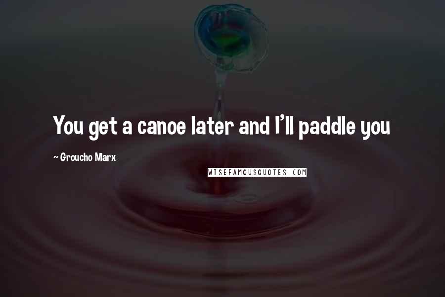 Groucho Marx Quotes: You get a canoe later and I'll paddle you