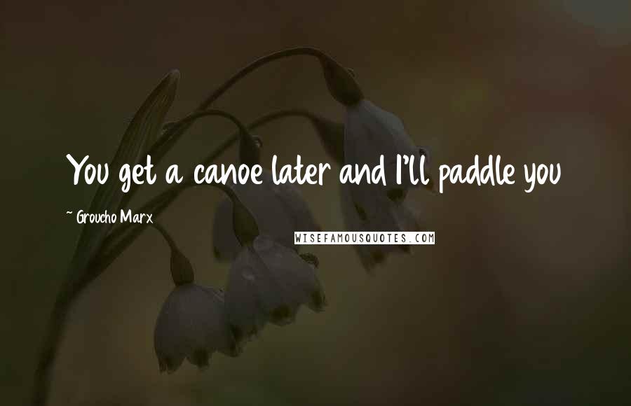 Groucho Marx Quotes: You get a canoe later and I'll paddle you