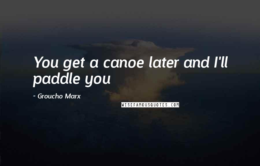 Groucho Marx Quotes: You get a canoe later and I'll paddle you