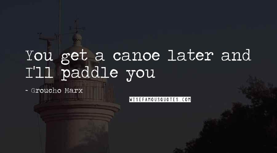 Groucho Marx Quotes: You get a canoe later and I'll paddle you