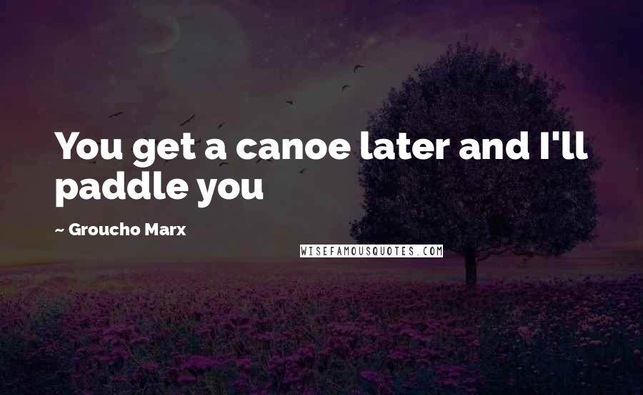 Groucho Marx Quotes: You get a canoe later and I'll paddle you