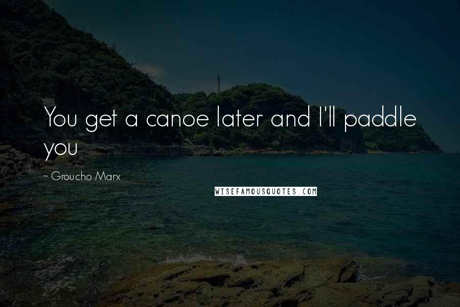 Groucho Marx Quotes: You get a canoe later and I'll paddle you