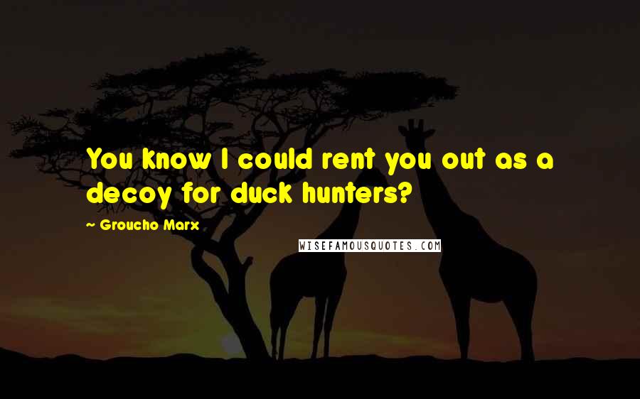 Groucho Marx Quotes: You know I could rent you out as a decoy for duck hunters?