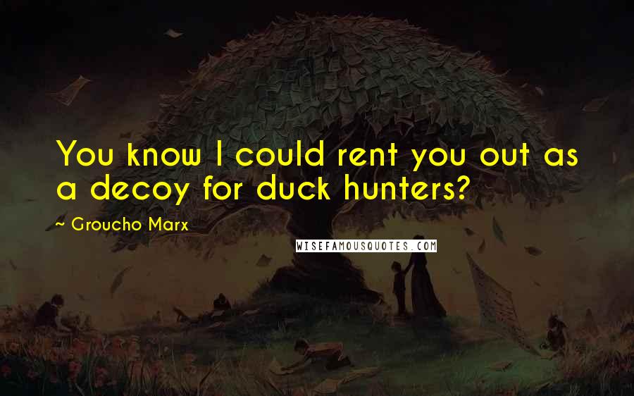 Groucho Marx Quotes: You know I could rent you out as a decoy for duck hunters?
