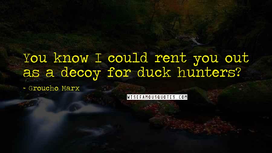 Groucho Marx Quotes: You know I could rent you out as a decoy for duck hunters?