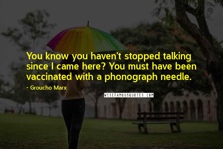 Groucho Marx Quotes: You know you haven't stopped talking since I came here? You must have been vaccinated with a phonograph needle.