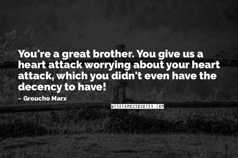 Groucho Marx Quotes: You're a great brother. You give us a heart attack worrying about your heart attack, which you didn't even have the decency to have!