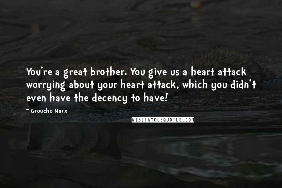 Groucho Marx Quotes: You're a great brother. You give us a heart attack worrying about your heart attack, which you didn't even have the decency to have!